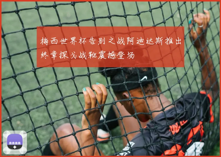 梅西世界杯告别之战阿迪达斯推出终章探戈战靴震撼登场