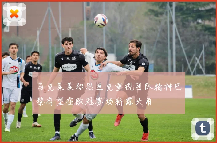 马克莱莱称恩里克重视团队精神巴黎有望在欧冠赛场崭露头角