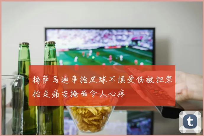 梅萨乌迪争抢皮球不慎受伤被担架抬走痛苦掩面令人心疼