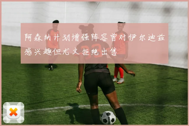 阿森纳计划增强阵容曾对伊尔迪兹感兴趣但尤文拒绝出售