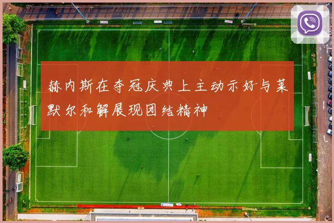 赫内斯在夺冠庆典上主动示好与莱默尔和解展现团结精神
