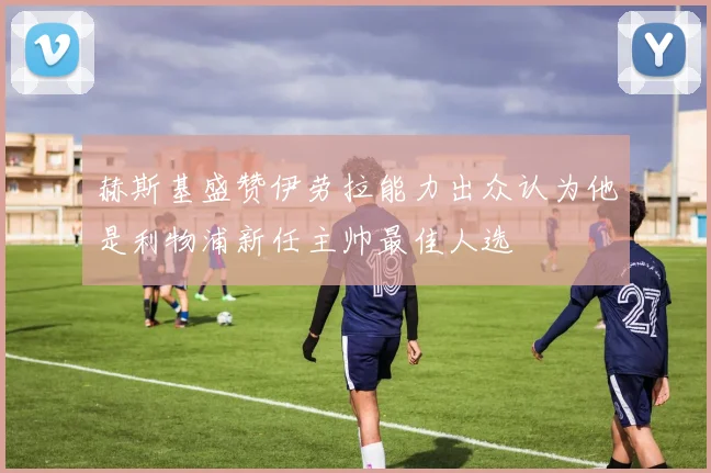 赫斯基盛赞伊劳拉能力出众认为他是利物浦新任主帅最佳人选