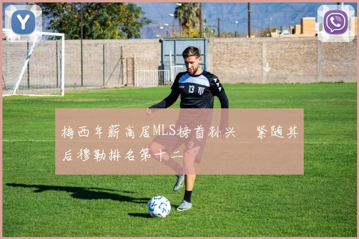 梅西年薪高居MLS榜首孙兴慜紧随其后穆勒排名第十二