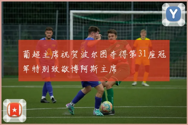 葡超主席祝贺波尔图夺得第31座冠军特别致敬博阿斯主席