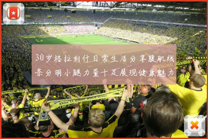 30岁格拉利什日常生活分享腹肌线条分明小腿力量十足展现健康魅力