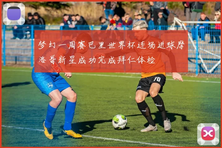 梦幻一周赛巴里世界杯连场进球摩洛哥新星成功完成拜仁体检