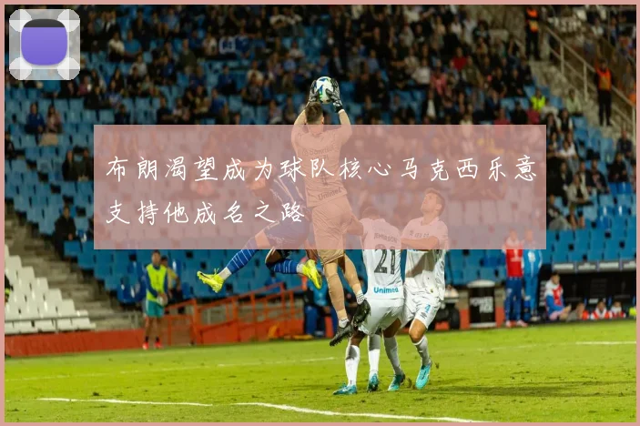 布朗渴望成为球队核心马克西乐意支持他成名之路