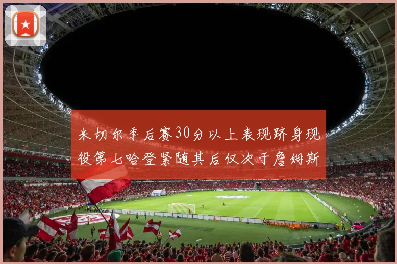 米切尔季后赛30分以上表现跻身现役第七哈登紧随其后仅次于詹姆斯杜兰特库里