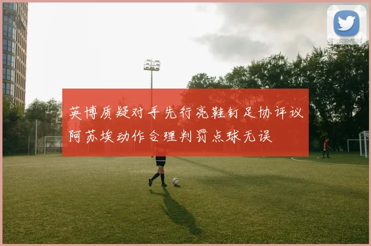 英博质疑对手先行亮鞋钉足协评议阿苏埃动作合理判罚点球无误