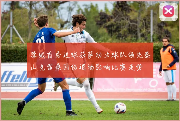 蓉城首秀进球茹萨助力球队领先泰山克雷桑因伤退场影响比赛走势