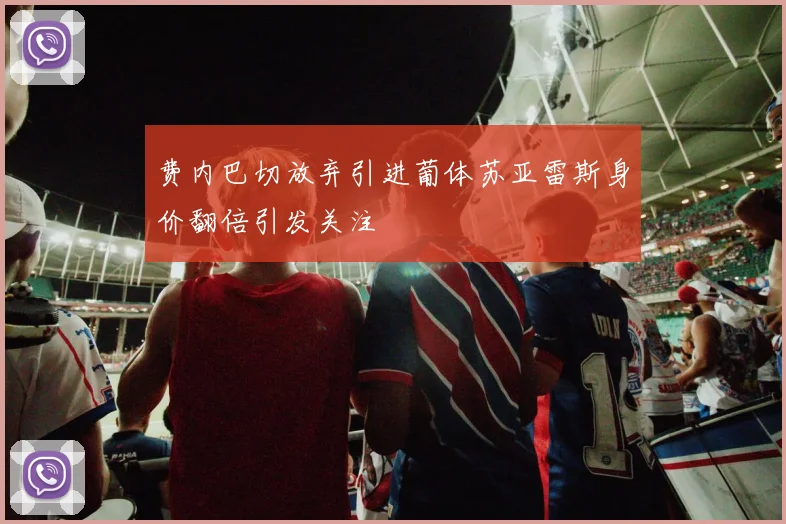 费内巴切放弃引进葡体苏亚雷斯身价翻倍引发关注
