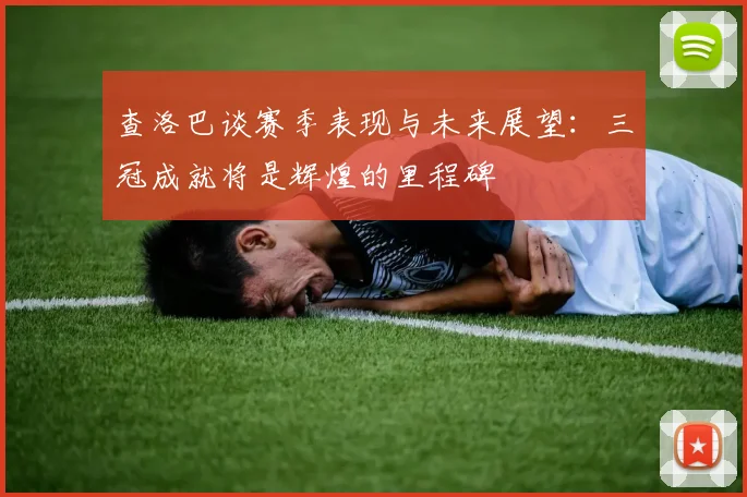 查洛巴谈赛季表现与未来展望：三冠成就将是辉煌的里程碑