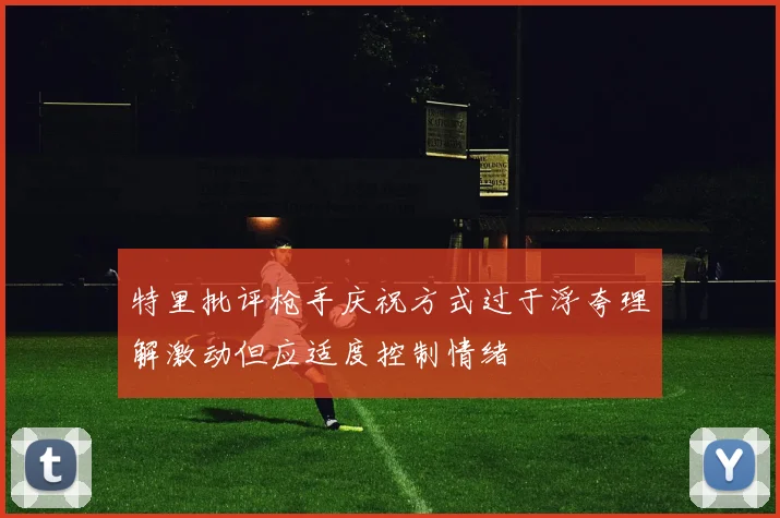特里批评枪手庆祝方式过于浮夸理解激动但应适度控制情绪