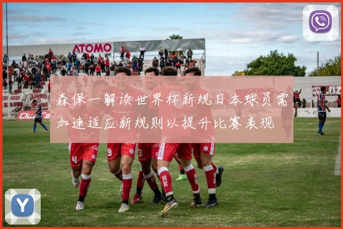 森保一解读世界杯新规日本球员需加速适应新规则以提升比赛表现