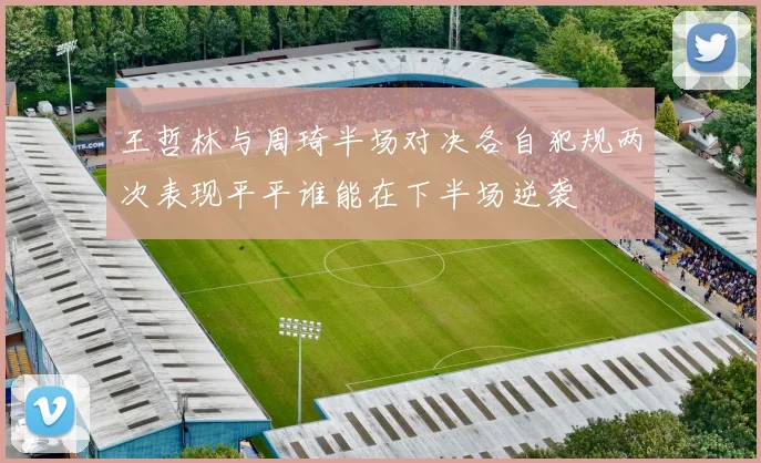 王哲林与周琦半场对决各自犯规两次表现平平谁能在下半场逆袭
