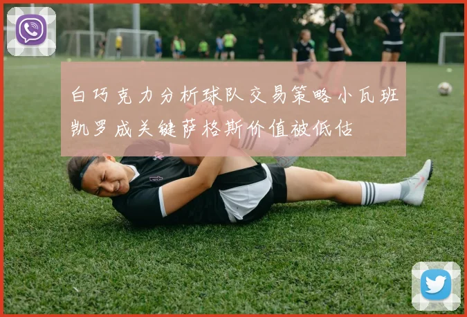 白巧克力分析球队交易策略小瓦班凯罗成关键萨格斯价值被低估