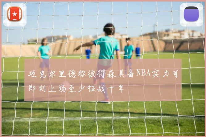 迈克尔里德称彼得森具备NBA实力可即刻上场至少征战十年